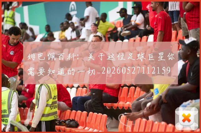 姆巴佩百科：关于这位足球巨星你需要知道的一切_20260527112159