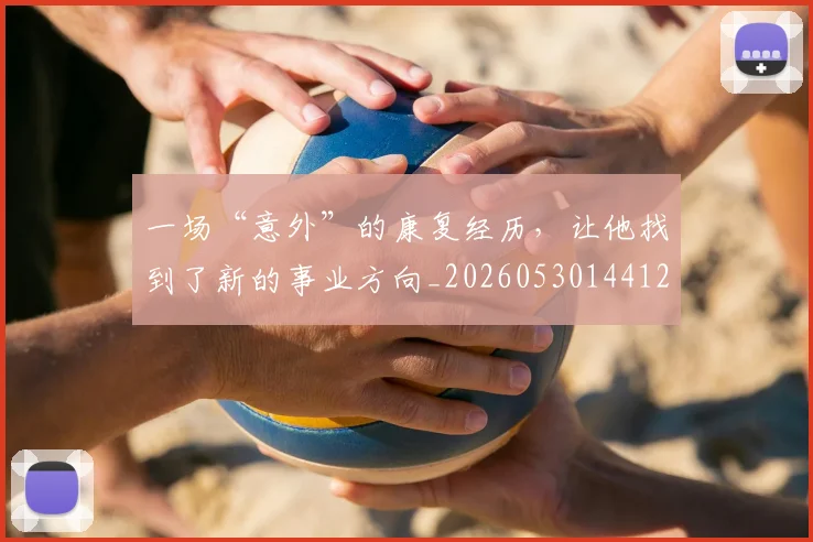 一场“意外”的康复经历，让他找到了新的事业方向_20260530144121