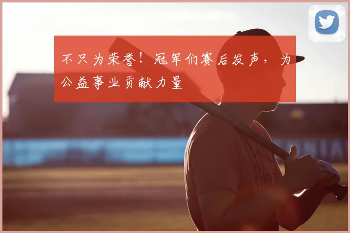 不只为荣誉！冠军们赛后发声，为公益事业贡献力量