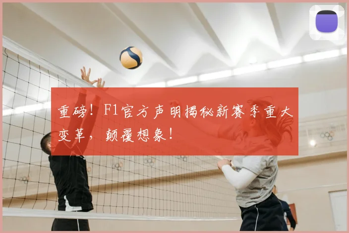 重磅！F1官方声明揭秘新赛季重大变革，颠覆想象！