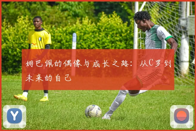 姆巴佩的偶像与成长之路：从C罗到未来的自己