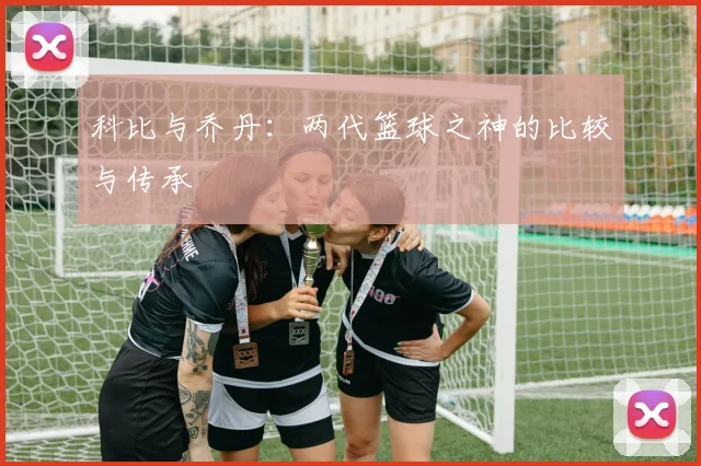 科比与乔丹：两代篮球之神的比较与传承