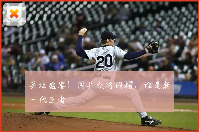 乒坛盛宴！国乒众将闪耀，谁是新一代王者