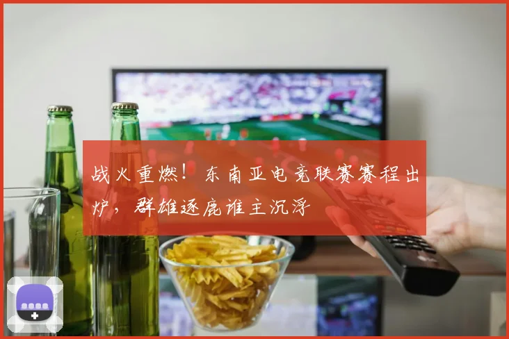 战火重燃！东南亚电竞联赛赛程出炉，群雄逐鹿谁主沉浮