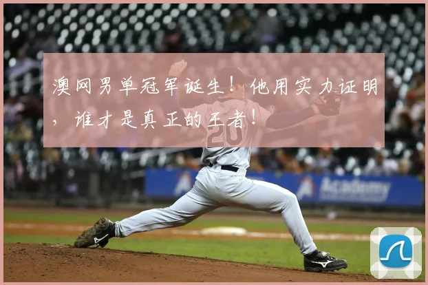 澳网男单冠军诞生!他用实力证明,谁才是真正的王者!