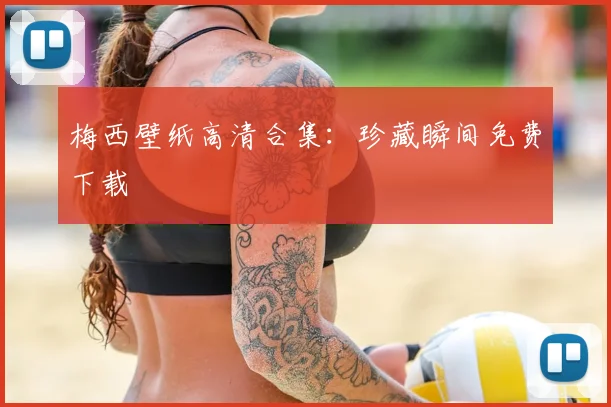 梅西壁纸高清合集：珍藏瞬间免费下载