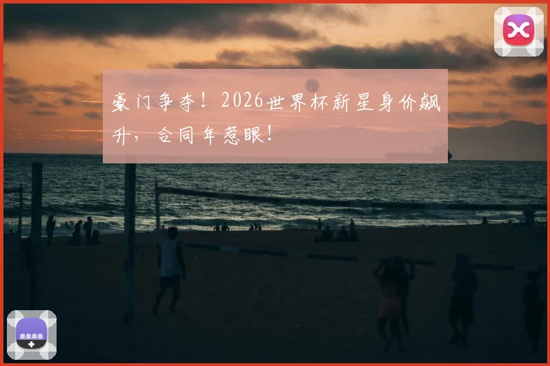 豪门争夺！2026世界杯新星身价飙升，合同年惹眼！