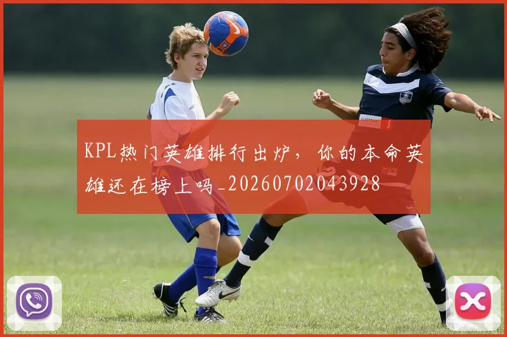 KPL热门英雄排行出炉，你的本命英雄还在榜上吗_20260702043928