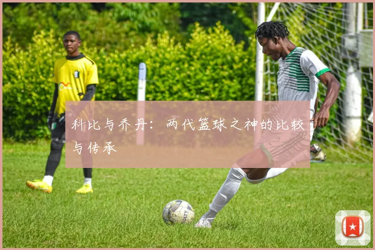 科比与乔丹：两代篮球之神的比较与传承