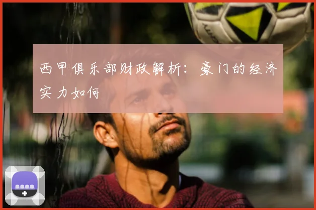 西甲俱乐部财政解析：豪门的经济实力如何