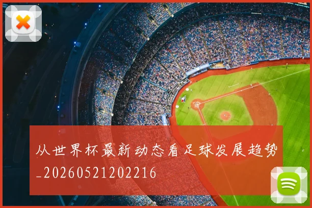 从世界杯最新动态看足球发展趋势_20260521202216