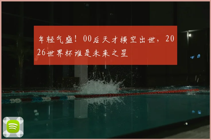 年轻气盛！00后天才横空出世，2026世界杯谁是未来之星