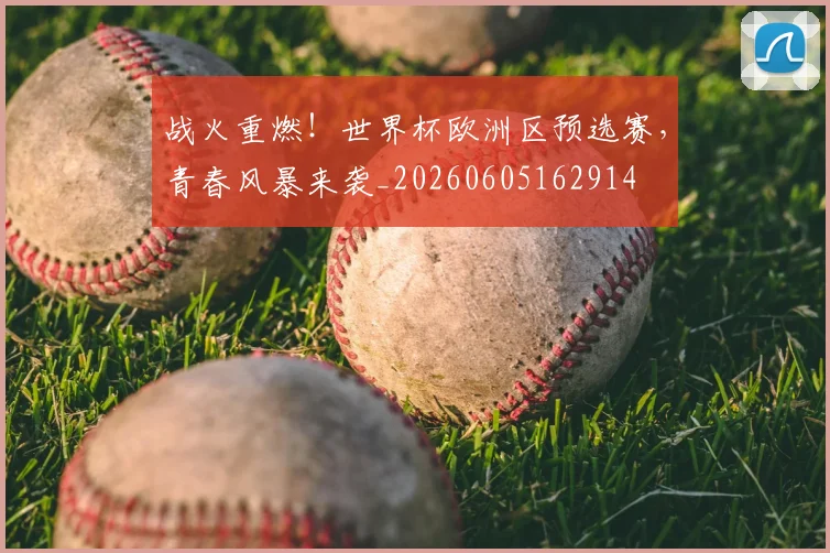 战火重燃！世界杯欧洲区预选赛，青春风暴来袭_20260605162914