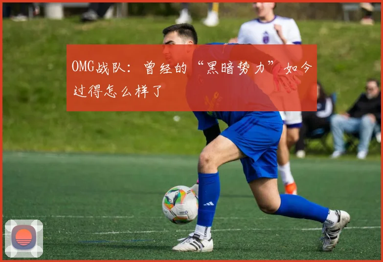 OMG战队：曾经的“黑暗势力”如今过得怎么样了