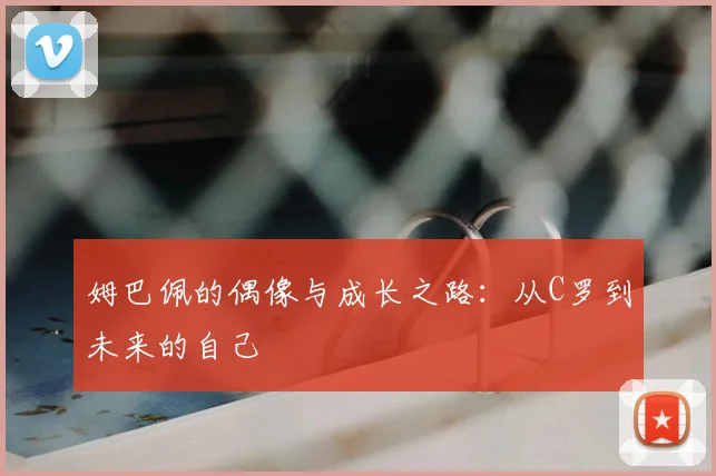 姆巴佩的偶像与成长之路：从C罗到未来的自己