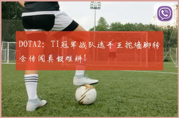 DOTA2：TI冠军战队选手互挖墙脚转会传闻真假难辨！
