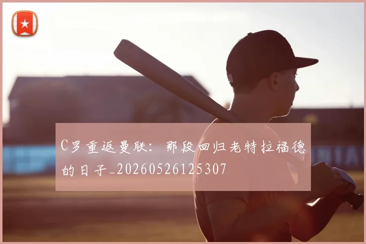 C罗重返曼联：那段回归老特拉福德的日子_20260526125307
