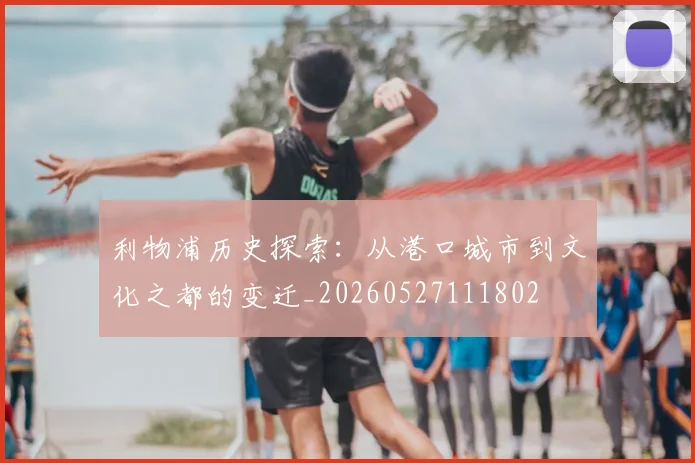 利物浦历史探索：从港口城市到文化之都的变迁_20260527111802