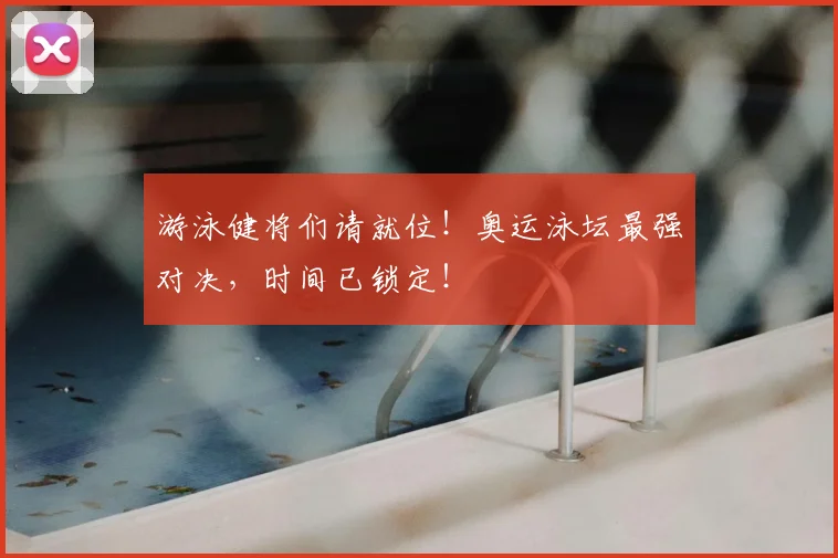游泳健将们请就位！奥运泳坛最强对决，时间已锁定！