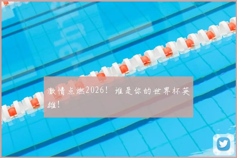 激情点燃2026！谁是你的世界杯英雄！