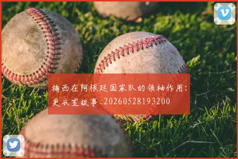 梅西在阿根廷国家队的领袖作用：更衣室故事_20260528193200