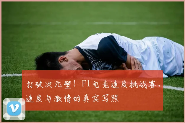 打破次元壁！F1电竞速度挑战赛，速度与激情的真实写照