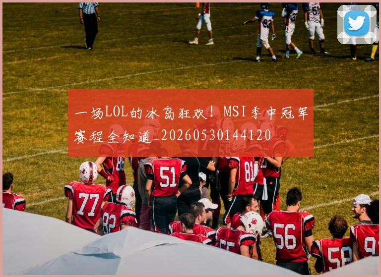 一场LOL的冰岛狂欢！MSI季中冠军赛程全知道_20260530144120