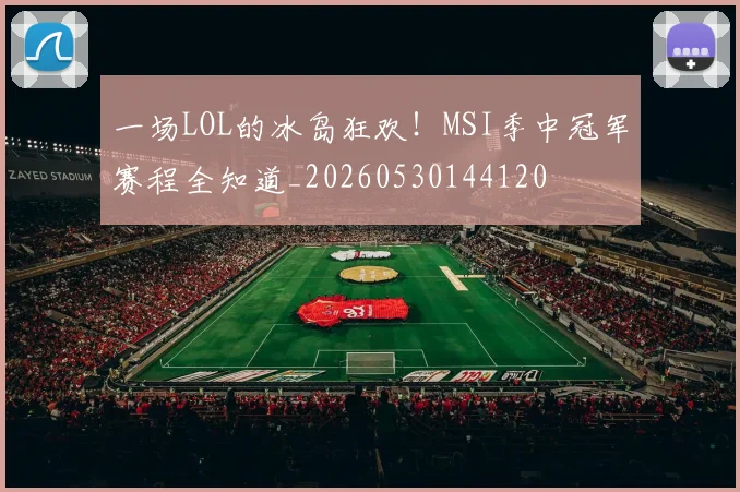 一场LOL的冰岛狂欢！MSI季中冠军赛程全知道_20260530144120