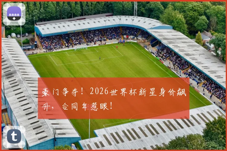 豪门争夺！2026世界杯新星身价飙升，合同年惹眼！
